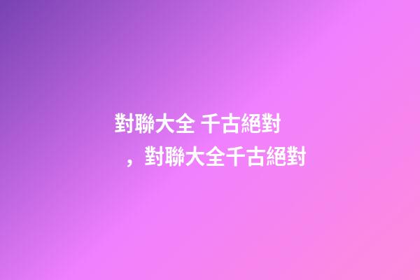 對聯大全 千古絕對，對聯大全千古絕對(轉)